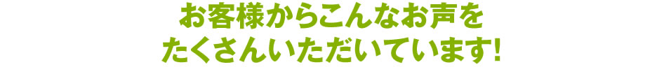 お客様からこんなお声をたくさんいただいています。